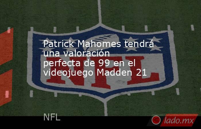 Patrick Mahomes tendrá una valoración perfecta de 99 en el videojuego Madden 21. Noticias en tiempo real