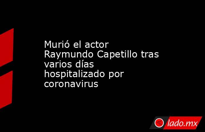 Murió el actor Raymundo Capetillo tras varios días hospitalizado por coronavirus. Noticias en tiempo real