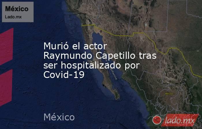 Murió el actor Raymundo Capetillo tras ser hospitalizado por Covid-19. Noticias en tiempo real