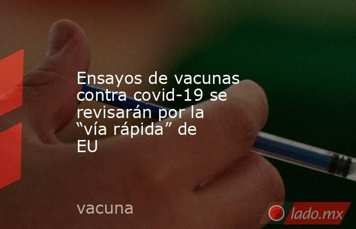 Ensayos de vacunas contra covid-19 se revisarán por la “vía rápida” de EU. Noticias en tiempo real