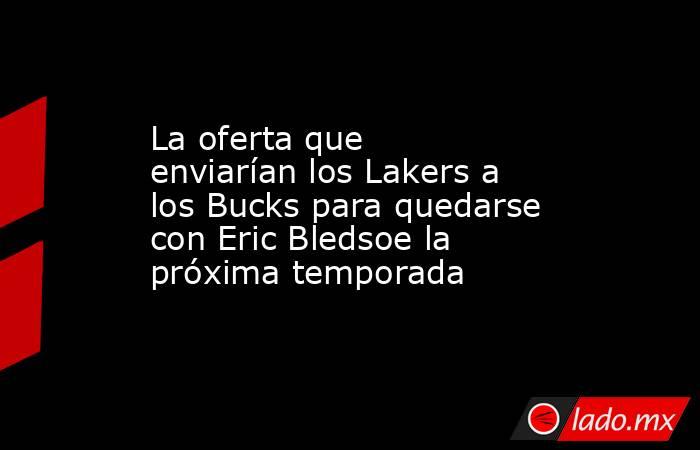 La oferta que enviarían los Lakers a los Bucks para quedarse con Eric Bledsoe la próxima temporada. Noticias en tiempo real