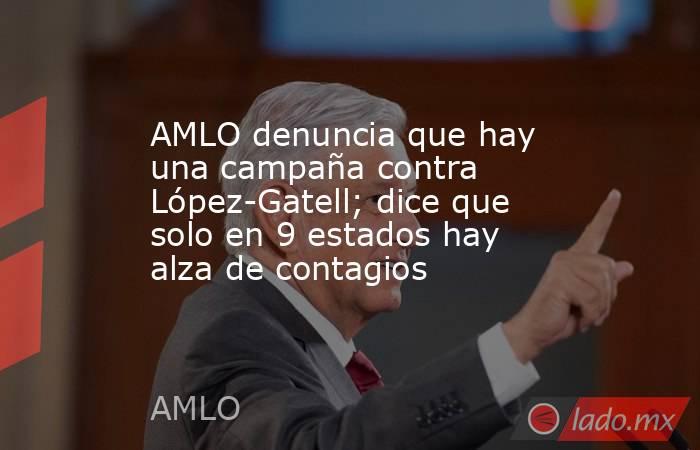 AMLO denuncia que hay una campaña contra López-Gatell; dice que solo en 9 estados hay alza de contagios. Noticias en tiempo real
