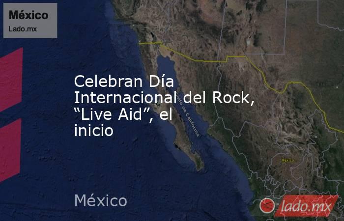 Celebran Día Internacional del Rock, “Live Aid”, el inicio. Noticias en tiempo real