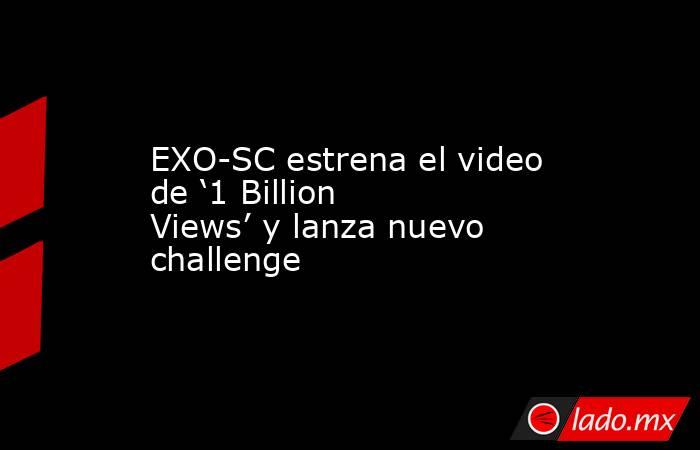 EXO-SC estrena el video de ‘1 Billion Views’ y lanza nuevo challenge. Noticias en tiempo real