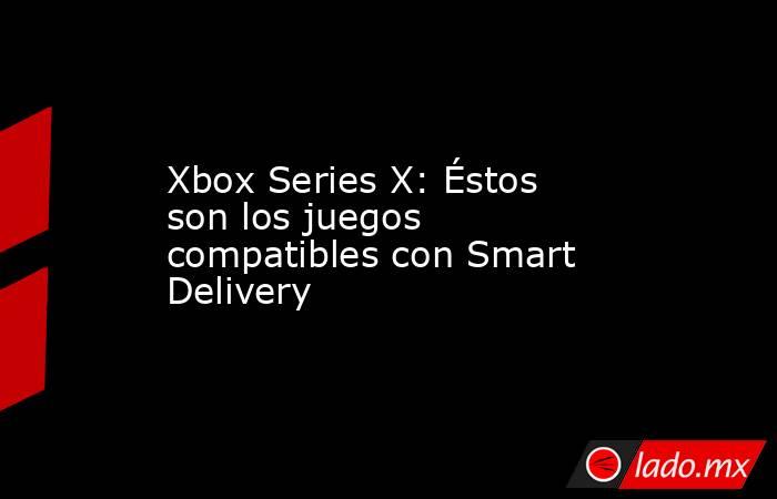 Xbox Series X: Éstos son los juegos compatibles con Smart Delivery. Noticias en tiempo real