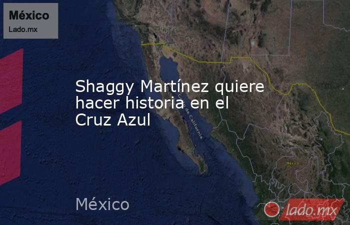 Shaggy Martínez quiere hacer historia en el Cruz Azul. Noticias en tiempo real