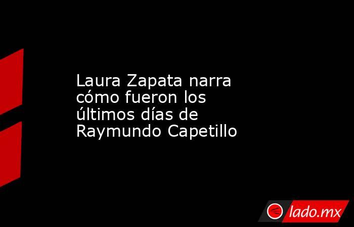 Laura Zapata narra cómo fueron los últimos días de Raymundo Capetillo. Noticias en tiempo real