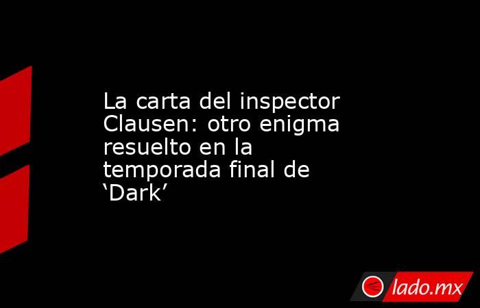 La carta del inspector Clausen: otro enigma resuelto en la temporada final de ‘Dark’. Noticias en tiempo real