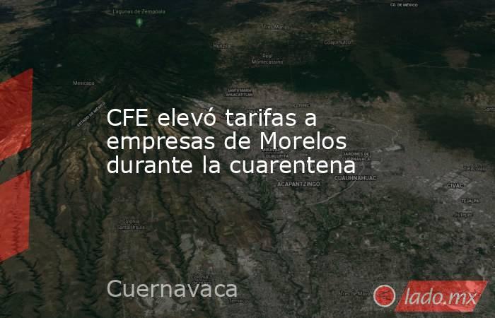 CFE elevó tarifas a empresas de Morelos durante la cuarentena. Noticias en tiempo real