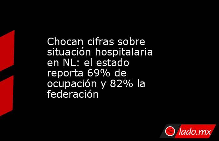 Chocan cifras sobre situación hospitalaria en NL: el estado reporta 69% de ocupación y 82% la federación. Noticias en tiempo real