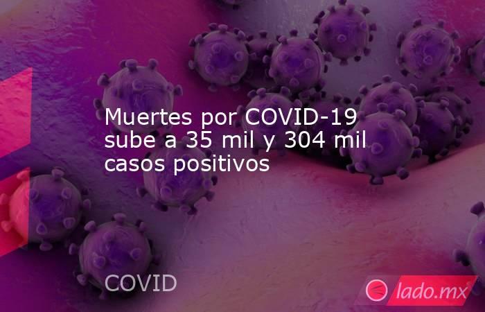 Muertes por COVID-19 sube a 35 mil y 304 mil casos positivos. Noticias en tiempo real
