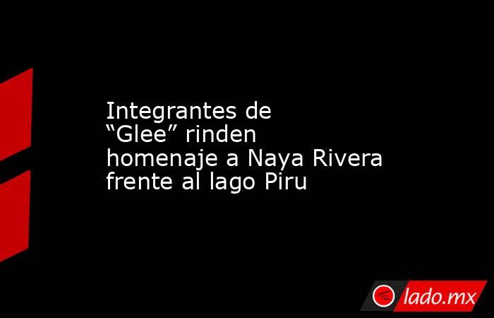 Integrantes de “Glee” rinden homenaje a Naya Rivera frente al lago Piru. Noticias en tiempo real