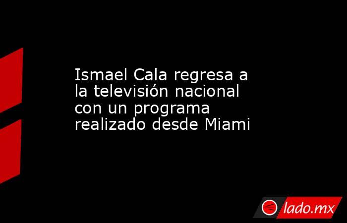 Ismael Cala regresa a la televisión nacional con un programa realizado desde Miami. Noticias en tiempo real