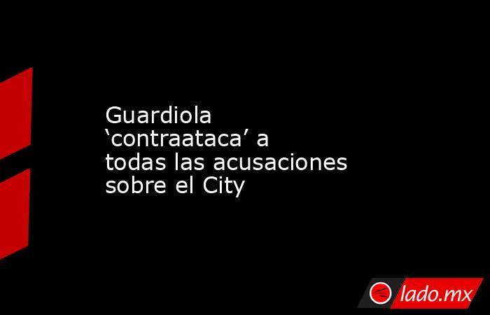 Guardiola ‘contraataca’ a todas las acusaciones sobre el City. Noticias en tiempo real
