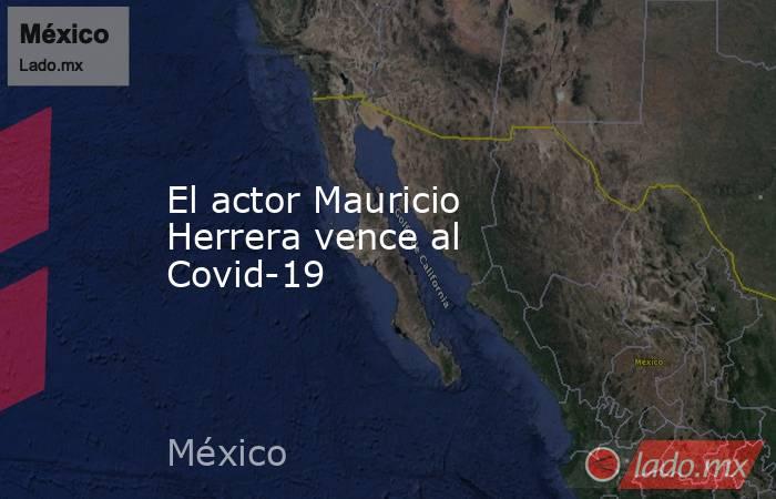 El actor Mauricio Herrera vence al Covid-19. Noticias en tiempo real