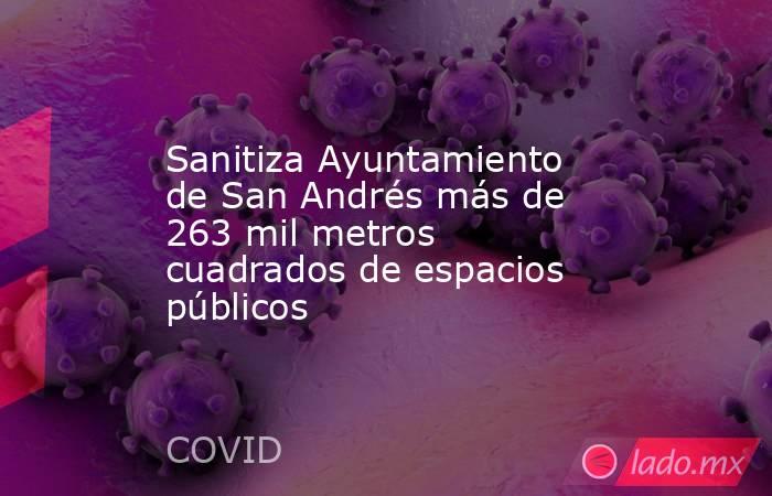 Sanitiza Ayuntamiento de San Andrés más de 263 mil metros cuadrados de espacios públicos. Noticias en tiempo real