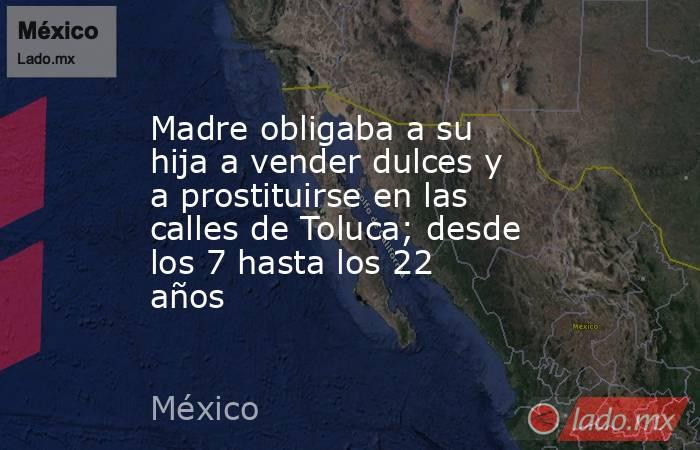 Madre obligaba a su hija a vender dulces y a prostituirse en las calles de Toluca; desde los 7 hasta los 22 años. Noticias en tiempo real