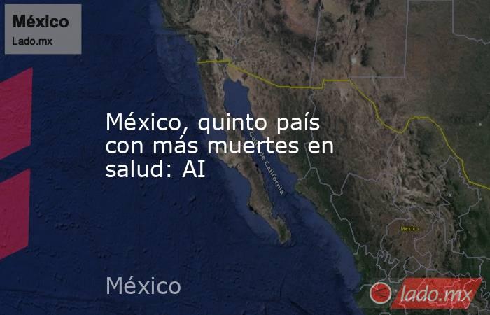 México, quinto país con más muertes en salud: AI. Noticias en tiempo real