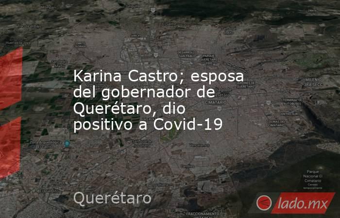 Karina Castro; esposa del gobernador de Querétaro, dio positivo a Covid-19. Noticias en tiempo real