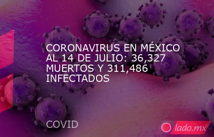 CORONAVIRUS EN MÉXICO AL 14 DE JULIO: 36,327 MUERTOS Y 311,486 INFECTADOS. Noticias en tiempo real