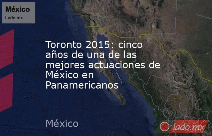 Toronto 2015: cinco años de una de las mejores actuaciones de México en Panamericanos. Noticias en tiempo real