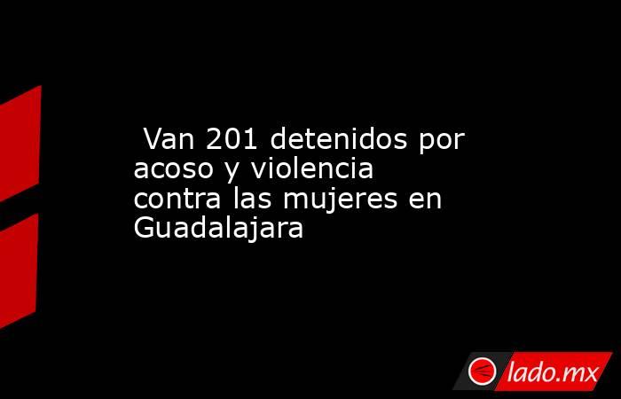  Van 201 detenidos por acoso y violencia contra las mujeres en Guadalajara . Noticias en tiempo real
