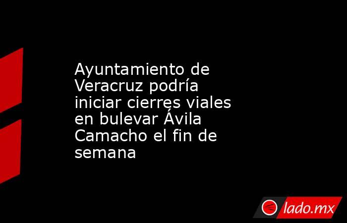 Ayuntamiento de Veracruz podría iniciar cierres viales en bulevar Ávila Camacho el fin de semana. Noticias en tiempo real