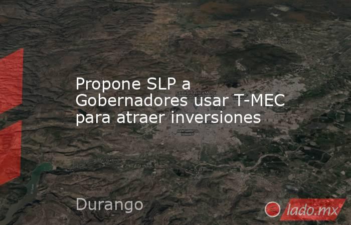 Propone SLP a Gobernadores usar T-MEC para atraer inversiones. Noticias en tiempo real