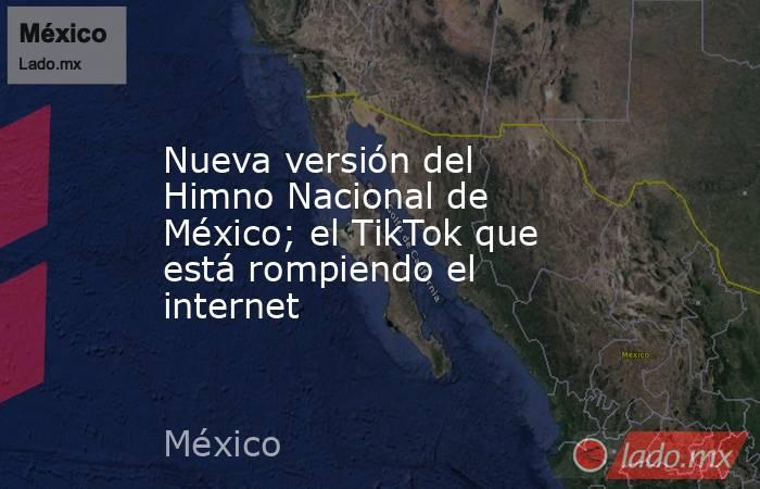 Nueva versión del Himno Nacional de México; el TikTok que está rompiendo el internet. Noticias en tiempo real