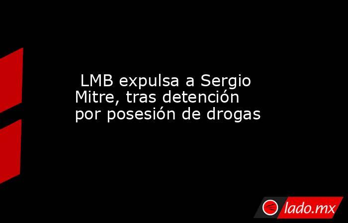  LMB expulsa a Sergio Mitre, tras detención por posesión de drogas. Noticias en tiempo real