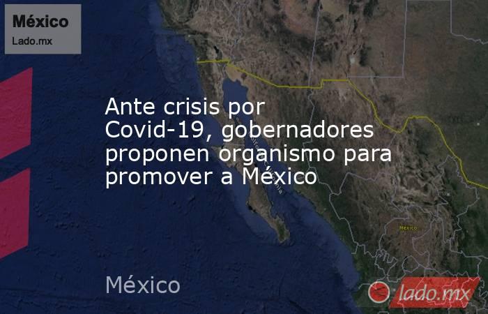 Ante crisis por Covid-19, gobernadores proponen organismo para promover a México. Noticias en tiempo real