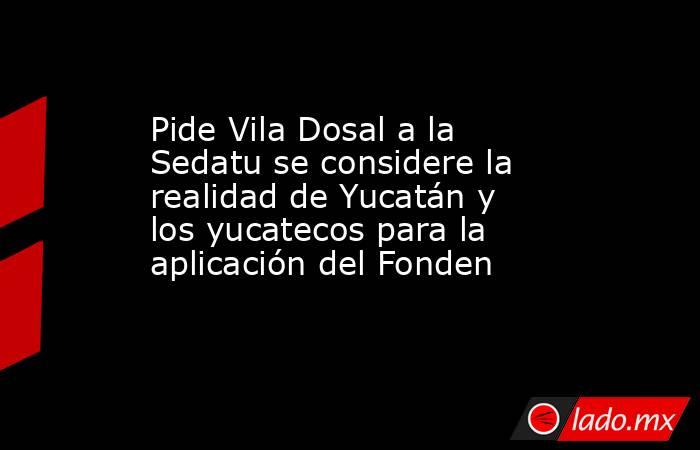 Pide Vila Dosal a la Sedatu se considere la realidad de Yucatán y los yucatecos para la aplicación del Fonden. Noticias en tiempo real