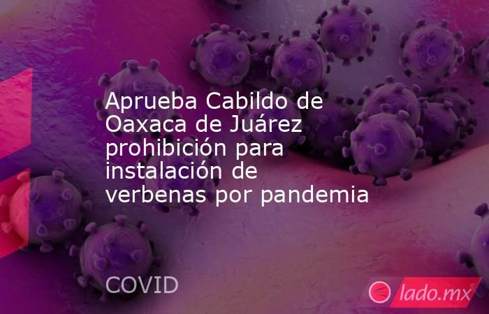 Aprueba Cabildo de Oaxaca de Juárez prohibición para instalación de verbenas por pandemia. Noticias en tiempo real