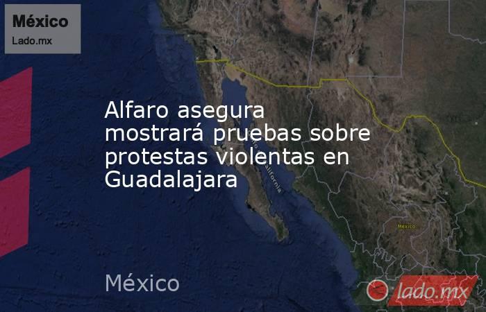 Alfaro asegura mostrará pruebas sobre protestas violentas en Guadalajara. Noticias en tiempo real