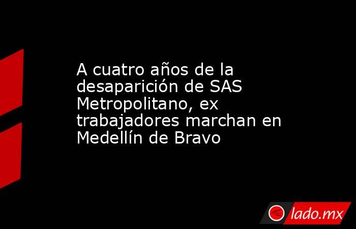 A cuatro años de la desaparición de SAS Metropolitano, ex trabajadores marchan en Medellín de Bravo. Noticias en tiempo real
