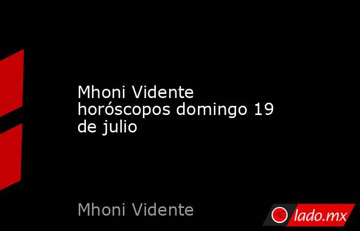 Mhoni Vidente horóscopos domingo 19 de julio. Noticias en tiempo real