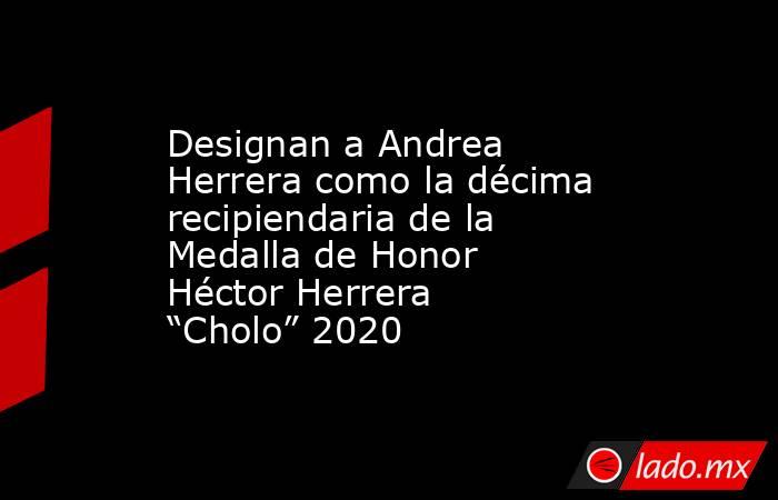 Designan a Andrea Herrera como la décima recipiendaria de la Medalla de Honor Héctor Herrera “Cholo” 2020. Noticias en tiempo real
