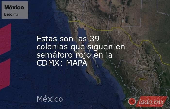 Estas son las 39 colonias que siguen en semáforo rojo en la CDMX: MAPA. Noticias en tiempo real