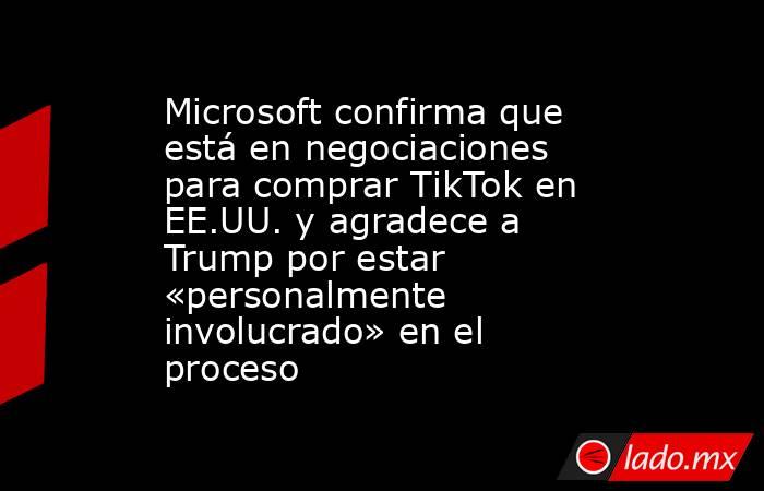 Microsoft confirma que está en negociaciones para comprar TikTok en EE.UU. y agradece a Trump por estar «personalmente involucrado» en el proceso. Noticias en tiempo real