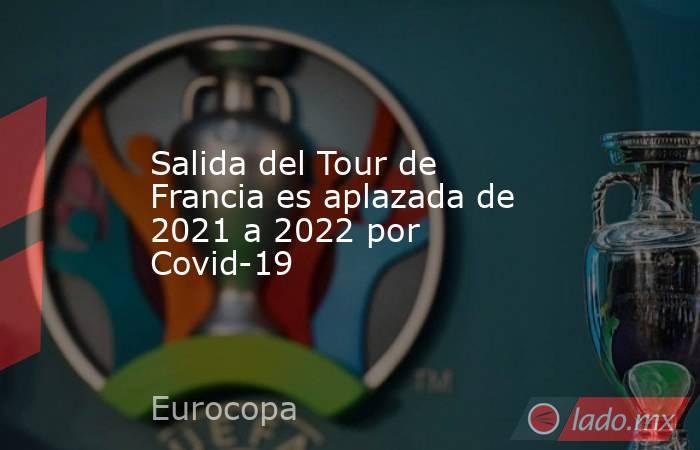 Salida del Tour de Francia es aplazada de 2021 a 2022 por Covid-19. Noticias en tiempo real