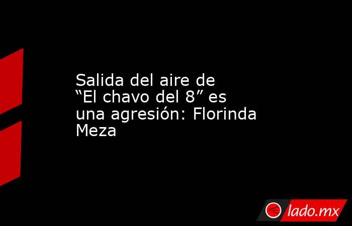 Salida del aire de “El chavo del 8” es una agresión: Florinda Meza. Noticias en tiempo real