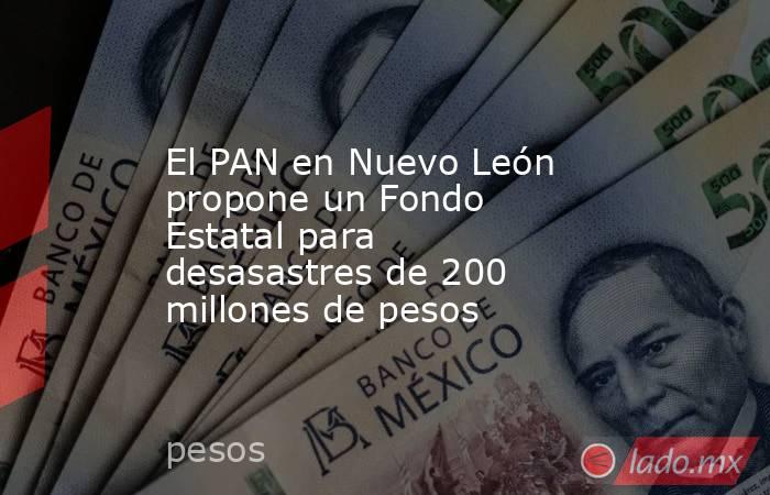El PAN en Nuevo León propone un Fondo Estatal para desasastres de 200 millones de pesos. Noticias en tiempo real