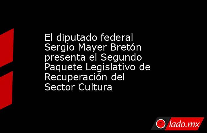 El diputado federal Sergio Mayer Bretón presenta el Segundo Paquete Legislativo de Recuperación del Sector Cultura. Noticias en tiempo real