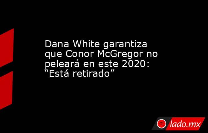 Dana White garantiza que Conor McGregor no peleará en este 2020: “Está retirado”. Noticias en tiempo real