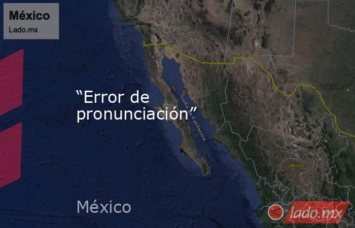 “Error de pronunciación”. Noticias en tiempo real