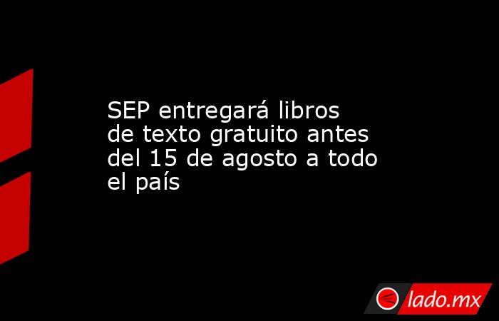 SEP entregará libros de texto gratuito antes del 15 de agosto a todo el país. Noticias en tiempo real