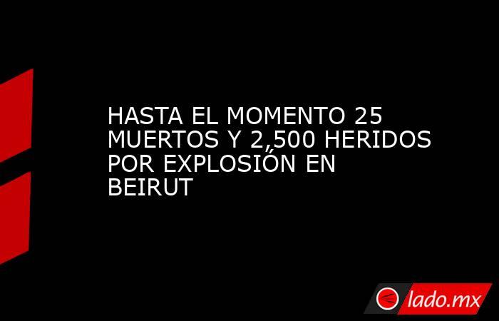 HASTA EL MOMENTO 25 MUERTOS Y 2,500 HERIDOS POR EXPLOSIÓN EN BEIRUT. Noticias en tiempo real
