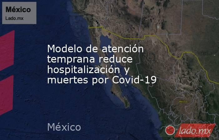 Modelo de atención temprana reduce hospitalización y muertes por Covid-19. Noticias en tiempo real