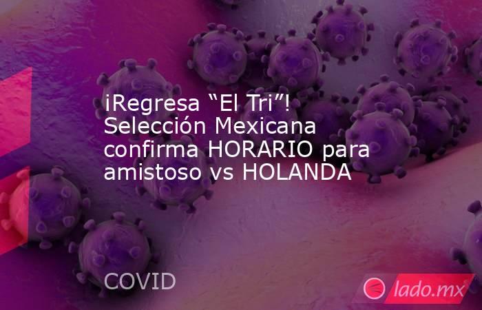 ¡Regresa “El Tri”! Selección Mexicana confirma HORARIO para amistoso vs HOLANDA. Noticias en tiempo real