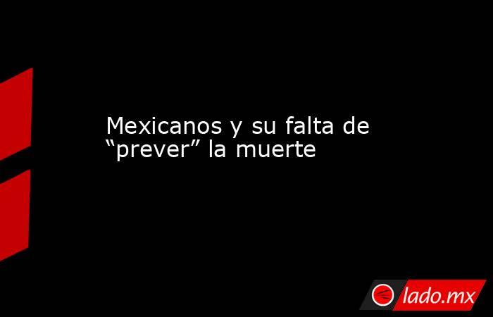 Mexicanos y su falta de “prever” la muerte. Noticias en tiempo real